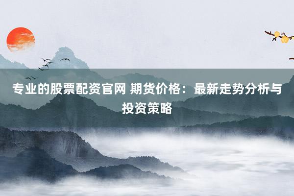 专业的股票配资官网 期货价格：最新走势分析与投资策略