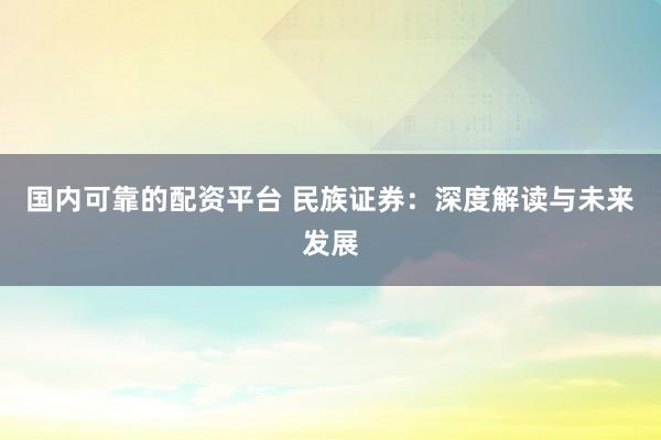 国内可靠的配资平台 民族证券：深度解读与未来发展