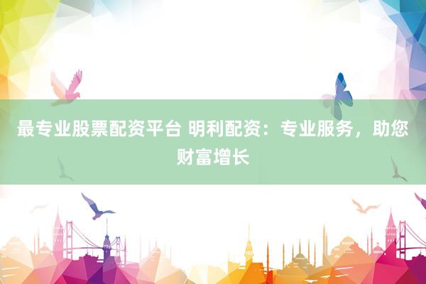 最专业股票配资平台 明利配资:专业服务,助您财富增长