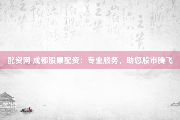 配资网 成都股票配资：专业服务，助您股市腾飞