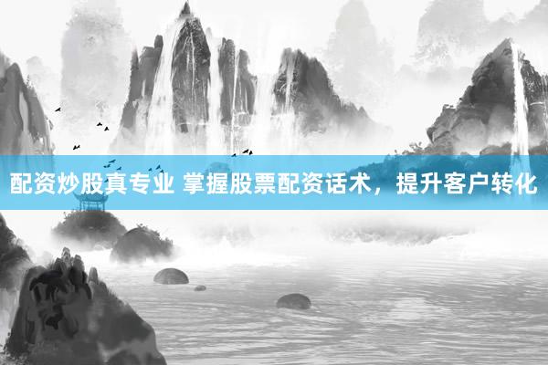 配资炒股真专业 掌握股票配资话术，提升客户转化