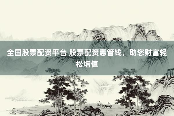 全国股票配资平台 股票配资惠管钱，助您财富轻松增值