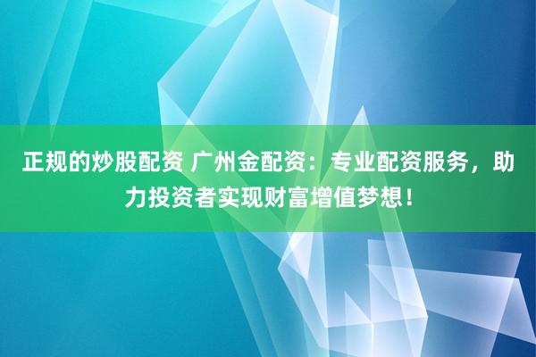 正规的炒股配资 广州金配资:专业配资服务,助力投资者实现财富增值梦想!