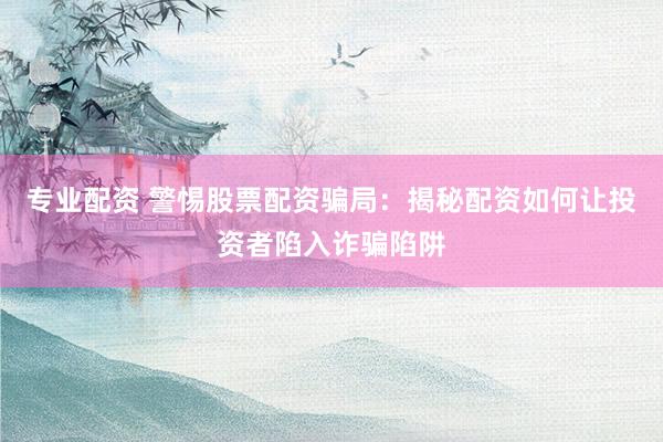 专业配资 警惕股票配资骗局：揭秘配资如何让投资者陷入诈骗陷阱