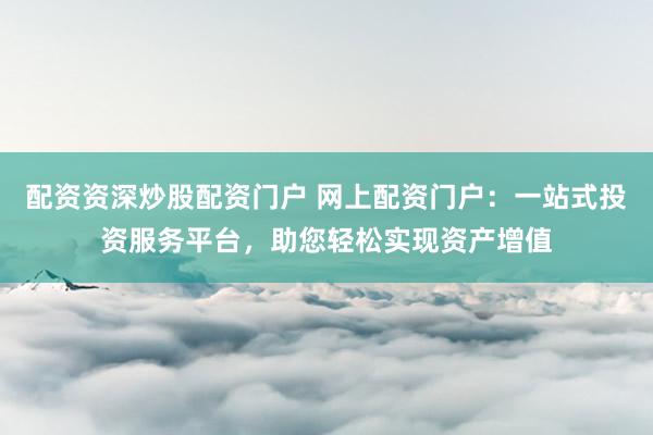 配资资深炒股配资门户 网上配资门户:一站式投资服务平台,助您轻松实现资产增值