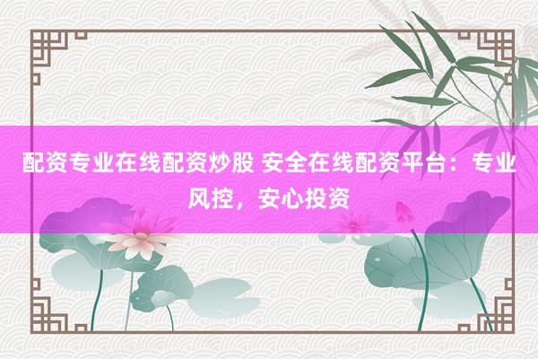 配资专业在线配资炒股 安全在线配资平台：专业风控，安心投资