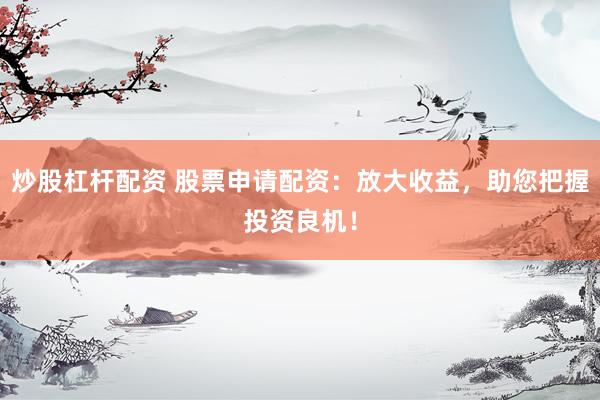 炒股杠杆配资 股票申请配资：放大收益，助您把握投资良机！