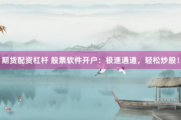 期货配资杠杆 股票软件开户：极速通道，轻松炒股！