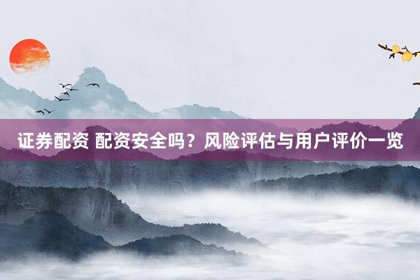 证券配资 配资安全吗?风险评估与用户评价一览