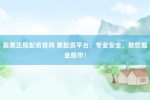 股票正规配资官网 票配资平台:专业安全,助您掘金股市!
