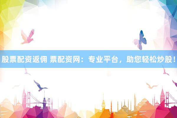 股票配资返佣 票配资网：专业平台，助您轻松炒股！