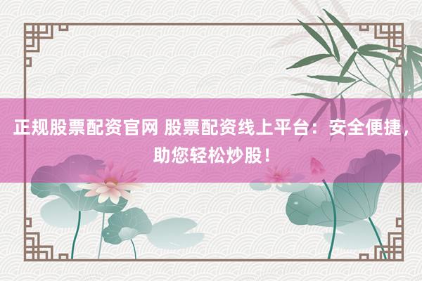 正规股票配资官网 股票配资线上平台：安全便捷，助您轻松炒股！