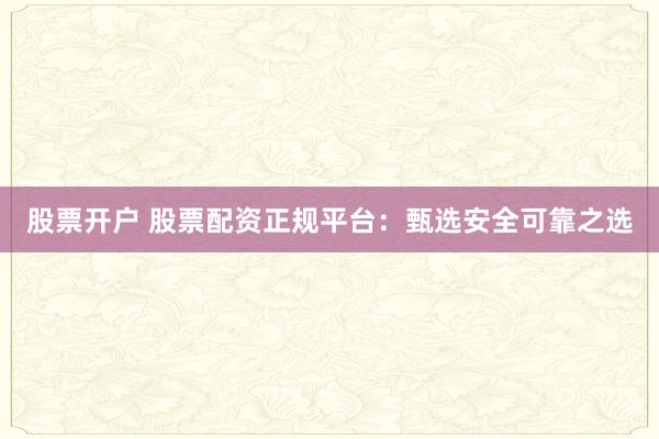 股票开户 股票配资正规平台:甄选安全可靠之选