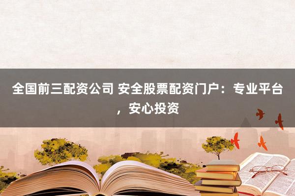 全国前三配资公司 安全股票配资门户：专业平台，安心投资