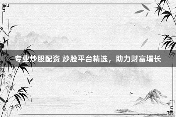 专业炒股配资 炒股平台精选，助力财富增长