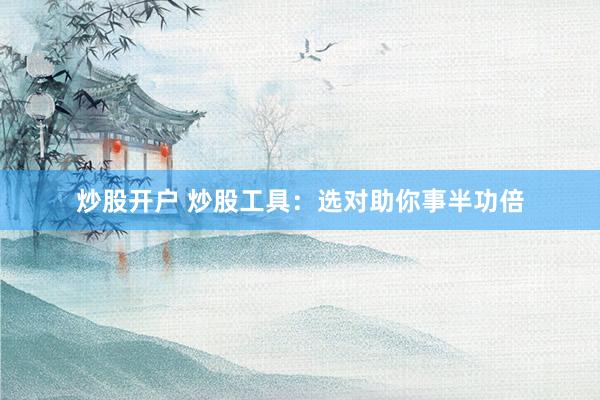 炒股开户 炒股工具：选对助你事半功倍