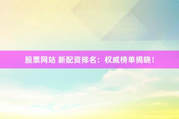 股票网站 新配资排名:权威榜单揭晓!