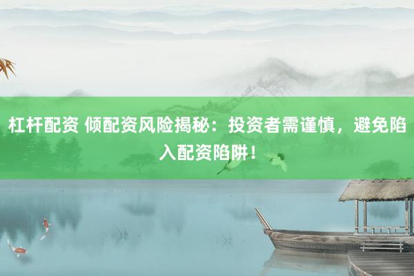 杠杆配资 倾配资风险揭秘:投资者需谨慎,避免陷入配资陷阱!